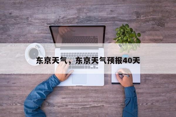 东京天气，东京天气预报40天-第1张图片-我家生活百科