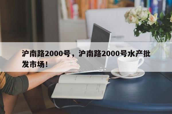 沪南路2000号，沪南路2000号水产批发市场！-第1张图片-我家生活百科