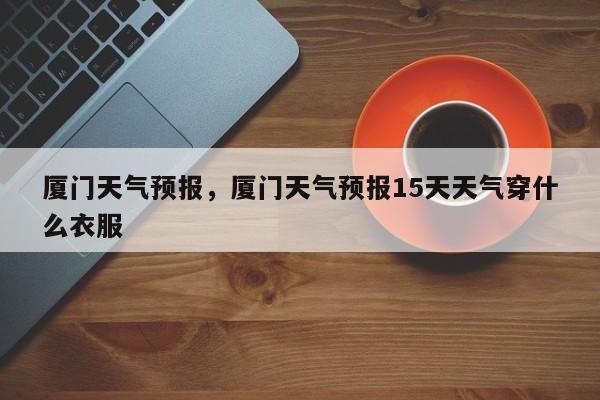 厦门天气预报，厦门天气预报15天天气穿什么衣服-第1张图片-我家生活百科