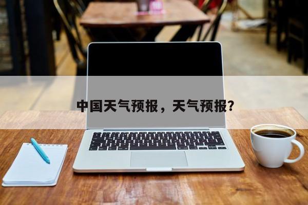 中国天气预报，天气预报？-第1张图片-我家生活百科