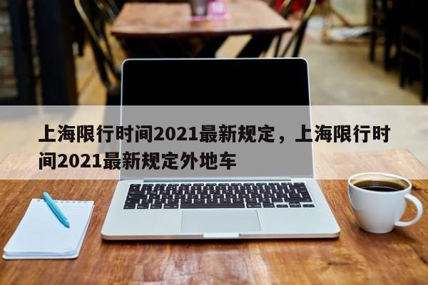 上海限行时间2021最新规定，上海限行时间2021最新规定外地车-第1张图片-我家生活百科