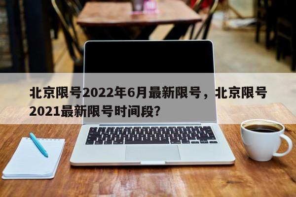 北京限号2022年6月最新限号，北京限号2021最新限号时间段？-第1张图片-我家生活百科