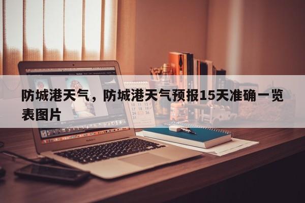 防城港天气，防城港天气预报15天准确一览表图片-第1张图片-我家生活百科