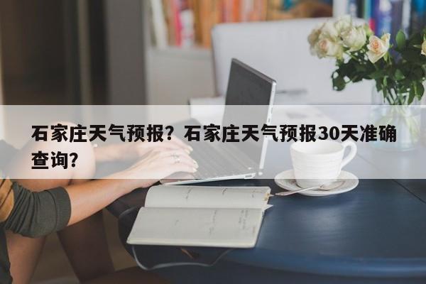 石家庄天气预报？石家庄天气预报30天准确查询？-第1张图片-我家生活百科