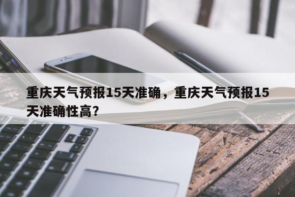 重庆天气预报15天准确，重庆天气预报15天准确性高？-第1张图片-我家生活百科