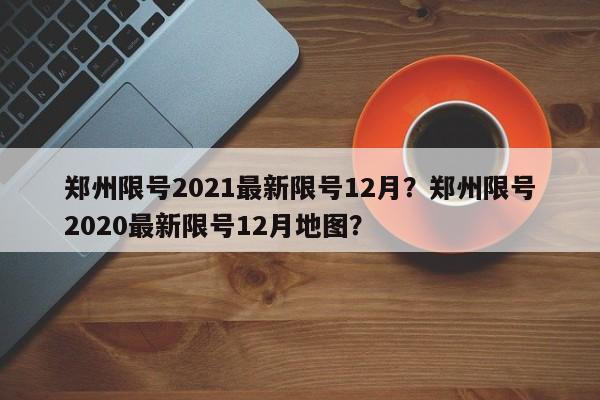 郑州限号2021最新限号12月？郑州限号2020最新限号12月地图？-第1张图片-我家生活百科