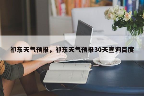 祁东天气预报，祁东天气预报30天查询百度-第1张图片-我家生活百科