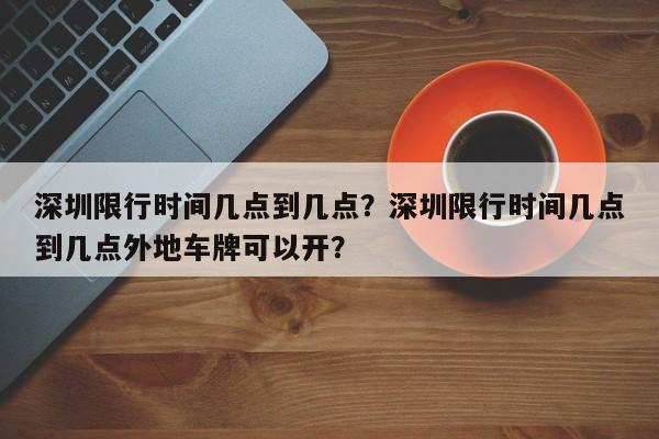 深圳限行时间几点到几点？深圳限行时间几点到几点外地车牌可以开？-第1张图片-我家生活百科