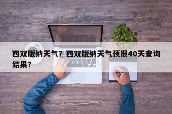 西双版纳天气？西双版纳天气预报40天查询结果？-第1张图片-我家生活百科