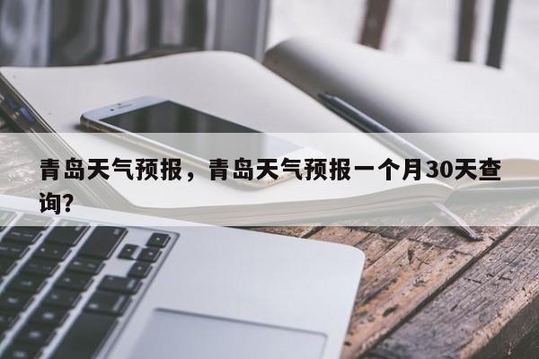 青岛天气预报，青岛天气预报一个月30天查询？-第1张图片-我家生活百科