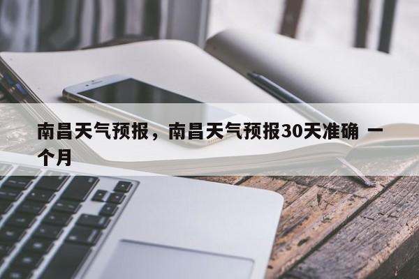 南昌天气预报，南昌天气预报30天准确 一个月-第1张图片-我家生活百科