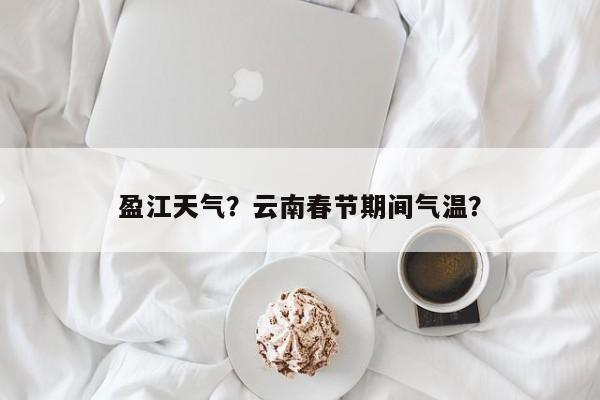 盈江天气？云南春节期间气温？-第1张图片-我家生活百科