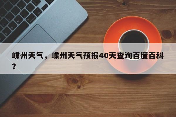嵊州天气，嵊州天气预报40天查询百度百科？-第1张图片-我家生活百科