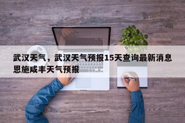 武汉天气，武汉天气预报15天查询最新消息恩施咸丰天气预报-第1张图片-我家生活百科