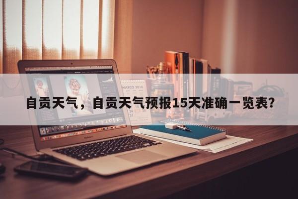 自贡天气，自贡天气预报15天准确一览表？-第1张图片-我家生活百科