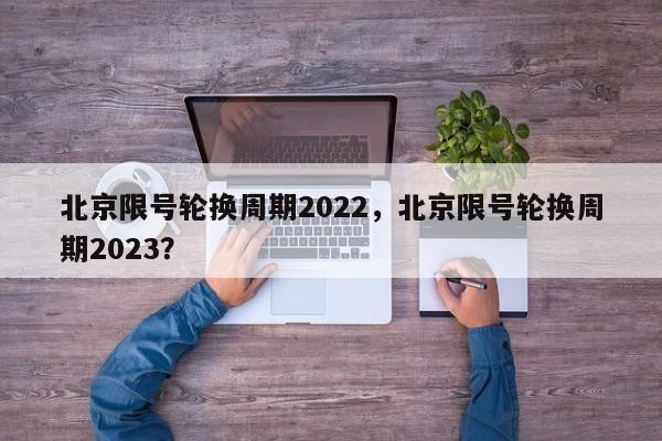 北京限号轮换周期2022，北京限号轮换周期2023？-第1张图片-我家生活百科