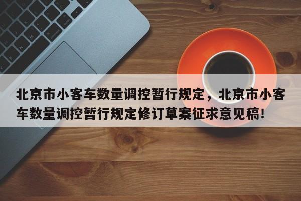 北京市小客车数量调控暂行规定，北京市小客车数量调控暂行规定修订草案征求意见稿！-第1张图片-我家生活百科