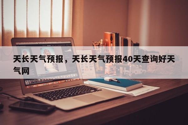 天长天气预报，天长天气预报40天查询好天气网-第1张图片-我家生活百科