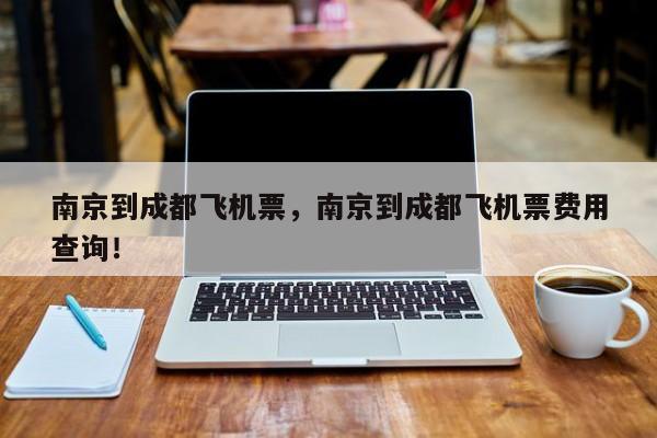 南京到成都飞机票，南京到成都飞机票费用
查询！-第1张图片-我家生活百科