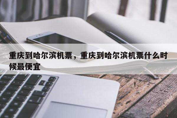重庆到哈尔滨机票，重庆到哈尔滨机票什么时候最便宜-第1张图片-我家生活百科