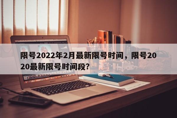 限号2022年2月最新限号时间，限号2020最新限号时间段？-第1张图片-我家生活百科