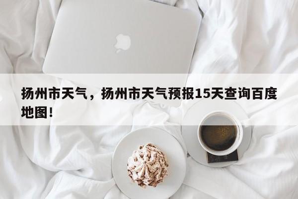 扬州市天气，扬州市天气预报15天查询百度地图！-第1张图片-我家生活百科