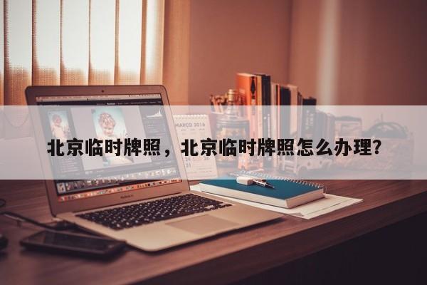 北京临时牌照，北京临时牌照怎么办理？-第1张图片-我家生活百科