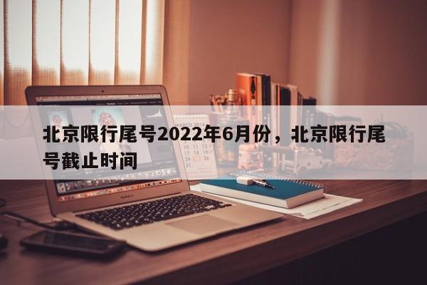 北京限行尾号2022年6月份，北京限行尾号截止时间-第1张图片-我家生活百科