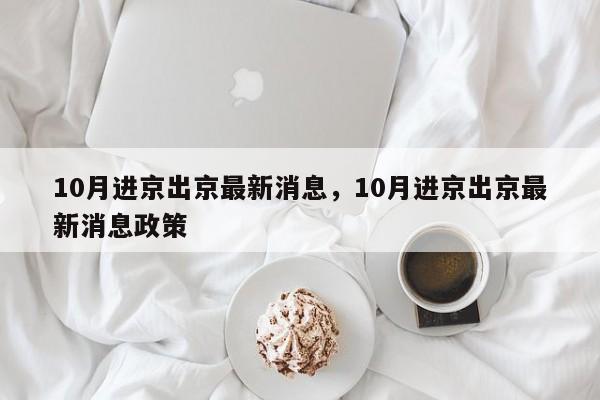 10月进京出京最新消息，10月进京出京最新消息政策-第1张图片-我家生活百科
