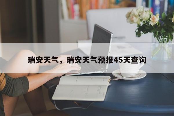 瑞安天气，瑞安天气预报45天查询-第1张图片-我家生活百科