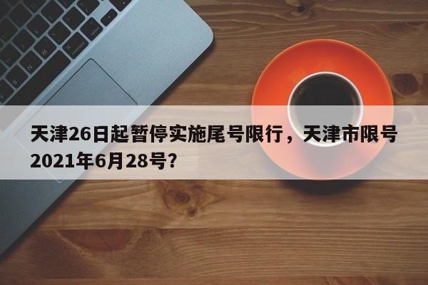天津26日起暂停实施尾号限行，天津市限号2021年6月28号？-第1张图片-我家生活百科