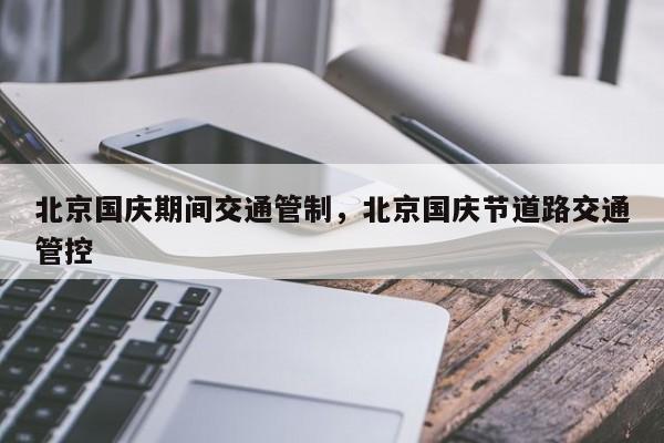 北京国庆期间交通管制，北京国庆节道路交通管控-第1张图片-我家生活百科