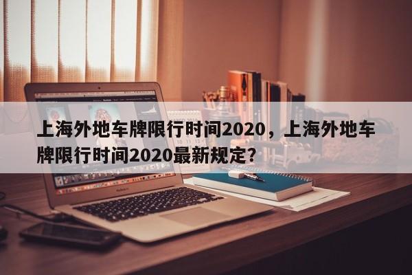 上海外地车牌限行时间2020，上海外地车牌限行时间2020最新规定？-第1张图片-我家生活百科