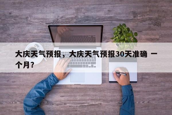大庆天气预报，大庆天气预报30天准确 一个月？-第1张图片-我家生活百科