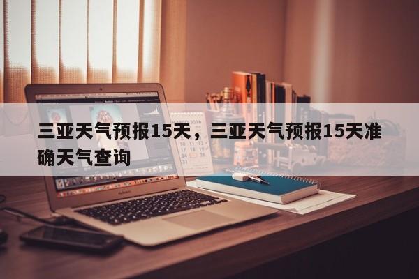 三亚天气预报15天，三亚天气预报15天准确天气查询-第1张图片-我家生活百科