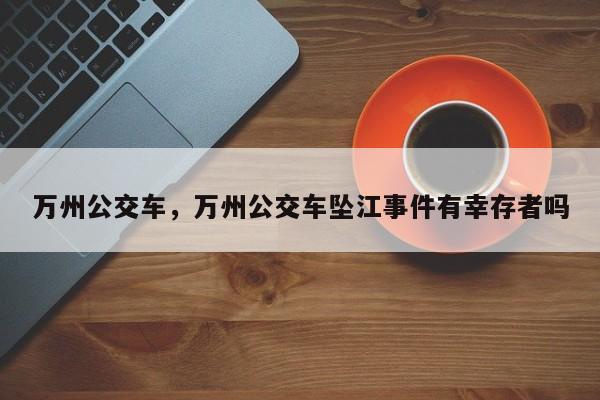 万州公交车，万州公交车坠江事件有幸存者吗-第1张图片-我家生活百科