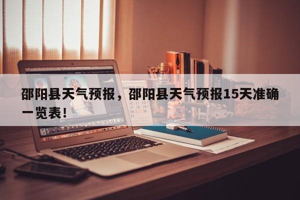 邵阳县天气预报，邵阳县天气预报15天准确一览表！-第1张图片-我家生活百科