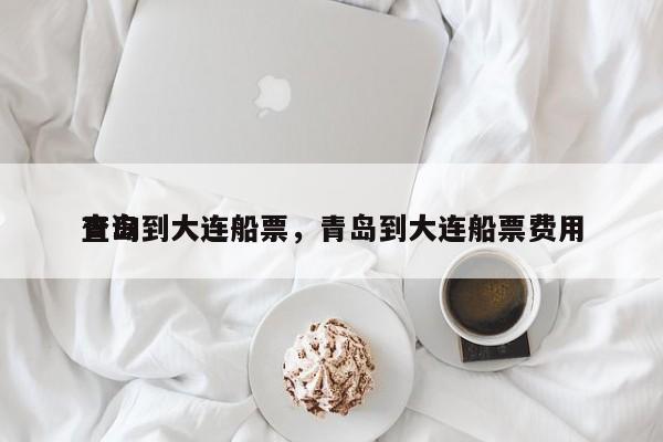 青岛到大连船票，青岛到大连船票费用
查询-第1张图片-我家生活百科