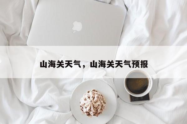 山海关天气，山海关天气预报-第1张图片-我家生活百科