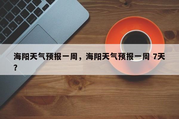 海阳天气预报一周，海阳天气预报一周 7天？-第1张图片-我家生活百科