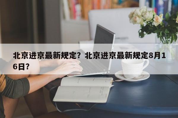 北京进京最新规定？北京进京最新规定8月16日？-第1张图片-我家生活百科