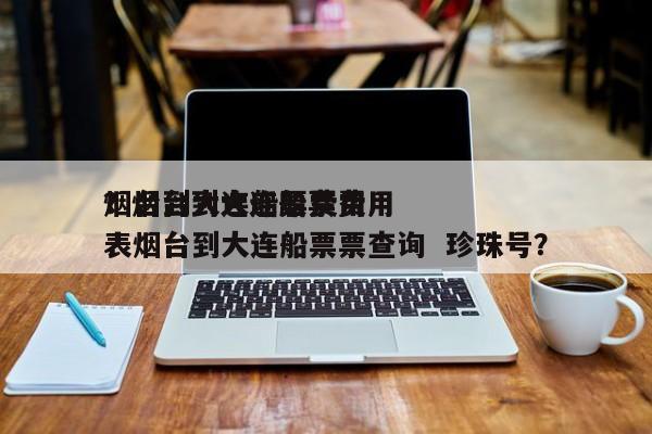 烟台到大连船票费用
？烟台到大连船票费用
表烟台到大连船票票查询  珍珠号？-第1张图片-我家生活百科