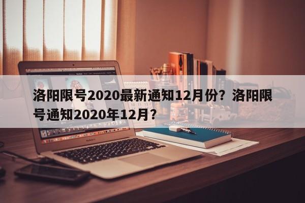 洛阳限号2020最新通知12月份？洛阳限号通知2020年12月？-第1张图片-我家生活百科