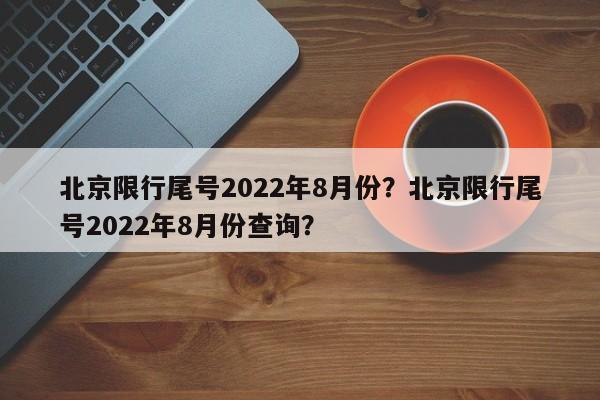 北京限行尾号2022年8月份？北京限行尾号2022年8月份查询？-第1张图片-我家生活百科