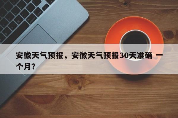 安徽天气预报，安徽天气预报30天准确 一个月？-第1张图片-我家生活百科