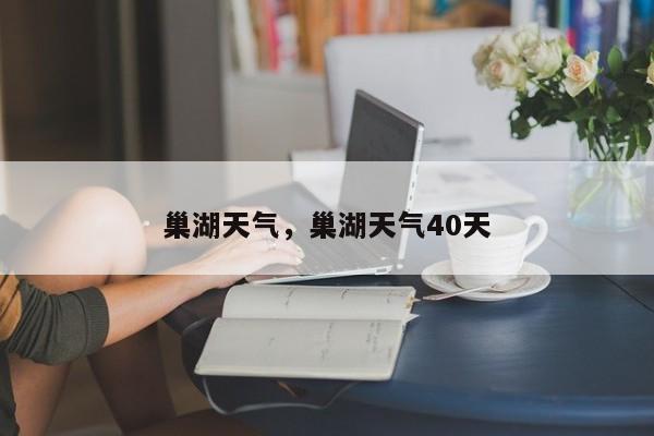 巢湖天气，巢湖天气40天-第1张图片-我家生活百科