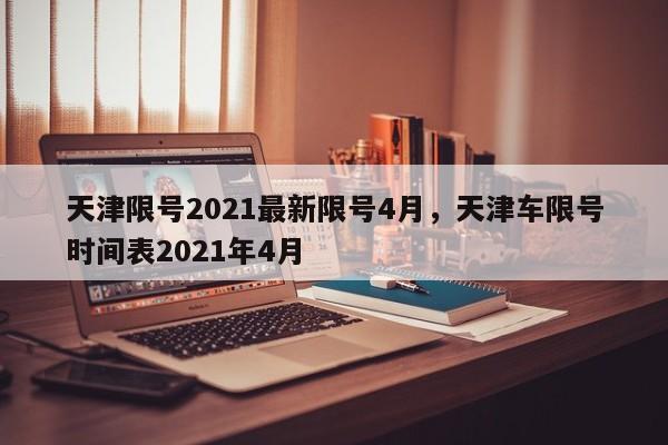 天津限号2021最新限号4月，天津车限号时间表2021年4月-第1张图片-我家生活百科