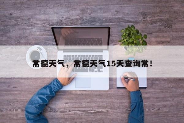 常德天气，常德天气15天查询常！-第1张图片-我家生活百科