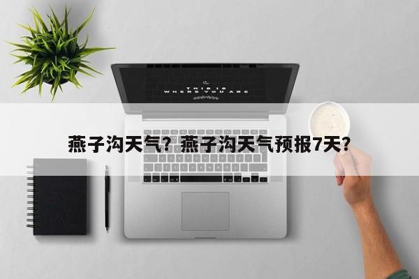 燕子沟天气？燕子沟天气预报7天？-第1张图片-我家生活百科
