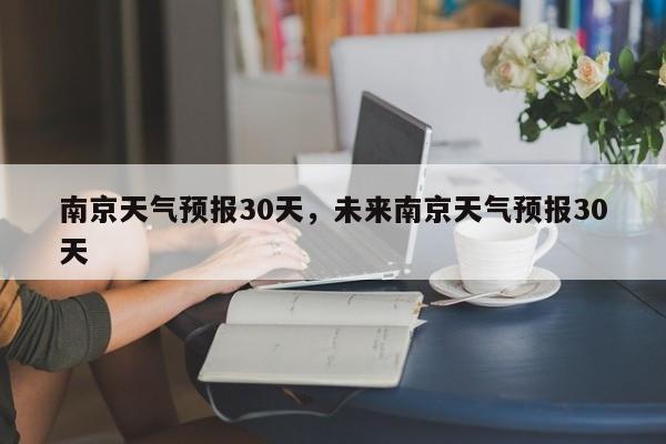 南京天气预报30天，未来南京天气预报30天-第1张图片-我家生活百科